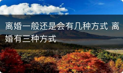 离婚一般还是会有几种方式 离婚有三种方式