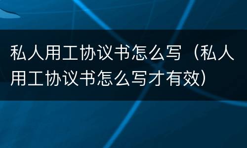私人用工协议书怎么写（私人用工协议书怎么写才有效）
