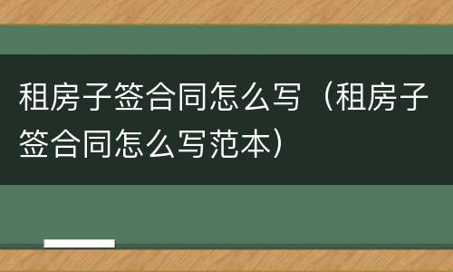 租房子签合同怎么写（租房子签合同怎么写范本）