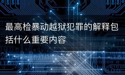 最高检暴动越狱犯罪的解释包括什么重要内容