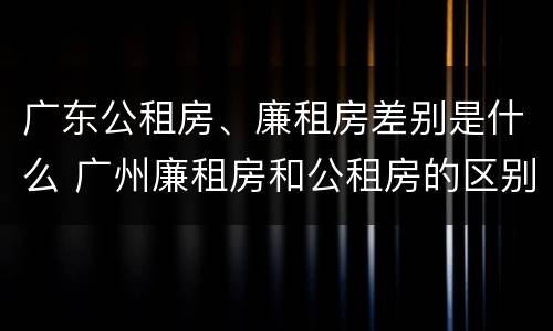 广东公租房、廉租房差别是什么 广州廉租房和公租房的区别