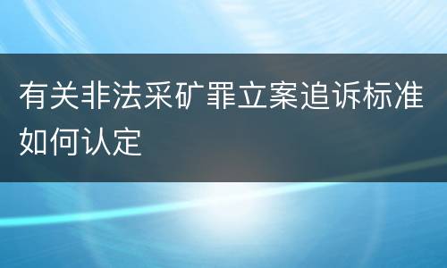 有关非法采矿罪立案追诉标准如何认定