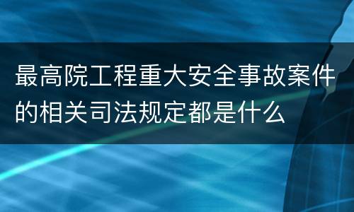 最高院工程重大安全事故案件的相关司法规定都是什么