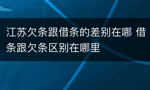 江苏欠条跟借条的差别在哪 借条跟欠条区别在哪里