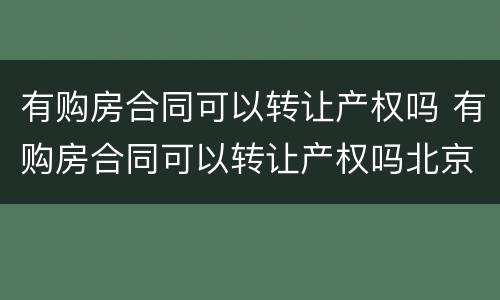 有购房合同可以转让产权吗 有购房合同可以转让产权吗北京