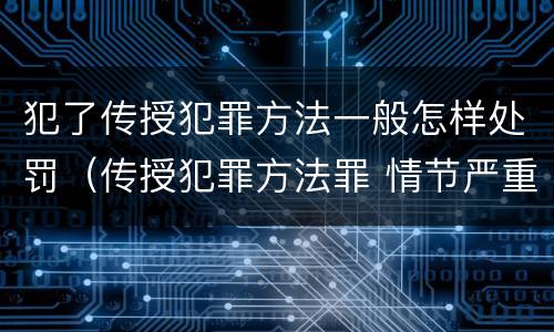 犯了传授犯罪方法一般怎样处罚（传授犯罪方法罪 情节严重）