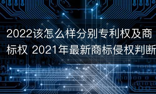 2022该怎么样分别专利权及商标权 2021年最新商标侵权判断标准