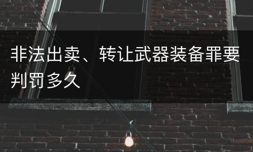 非法出卖、转让武器装备罪要判罚多久