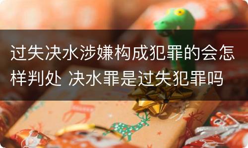 过失决水涉嫌构成犯罪的会怎样判处 决水罪是过失犯罪吗
