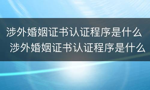 涉外婚姻证书认证程序是什么 涉外婚姻证书认证程序是什么意思