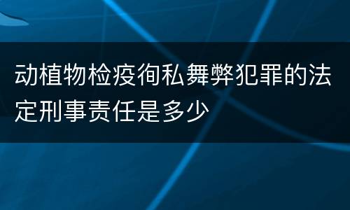 动植物检疫徇私舞弊犯罪的法定刑事责任是多少