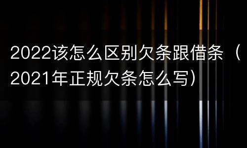 2022该怎么区别欠条跟借条（2021年正规欠条怎么写）