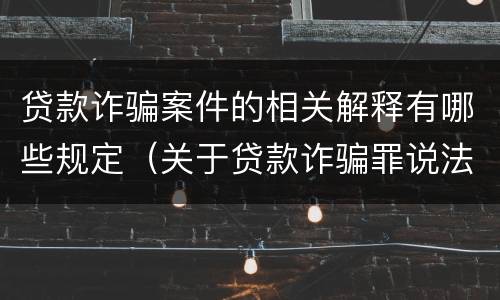 贷款诈骗案件的相关解释有哪些规定（关于贷款诈骗罪说法正确的是）