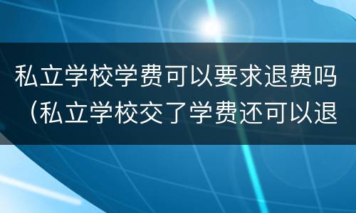 私立学校学费可以要求退费吗（私立学校交了学费还可以退吗）