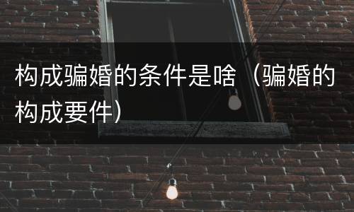 构成骗婚的条件是啥（骗婚的构成要件）