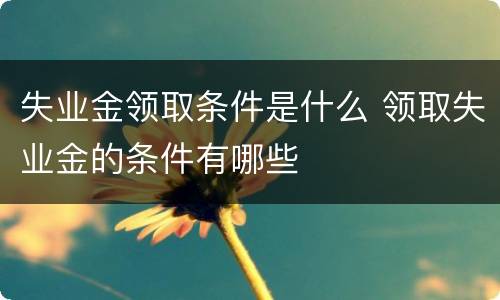 失业金领取条件是什么 领取失业金的条件有哪些