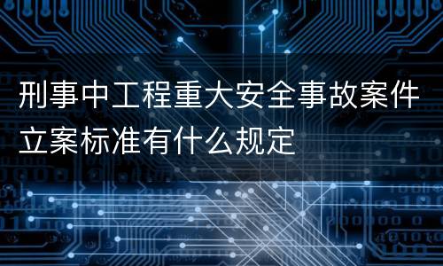刑事中工程重大安全事故案件立案标准有什么规定