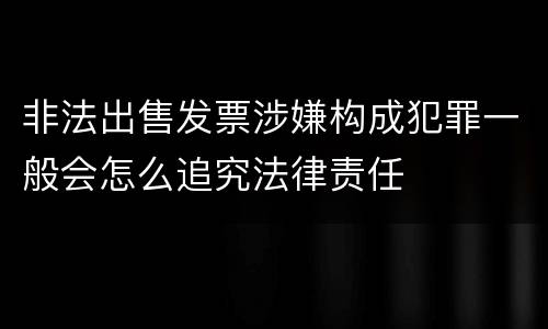 非法出售发票涉嫌构成犯罪一般会怎么追究法律责任