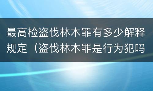 最高检盗伐林木罪有多少解释规定（盗伐林木罪是行为犯吗）