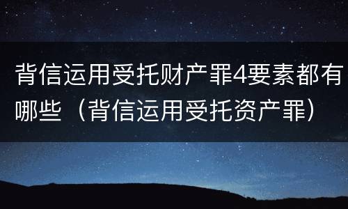 背信运用受托财产罪4要素都有哪些（背信运用受托资产罪）