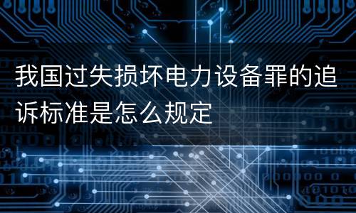 我国过失损坏电力设备罪的追诉标准是怎么规定