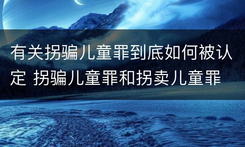有关拐骗儿童罪到底如何被认定 拐骗儿童罪和拐卖儿童罪