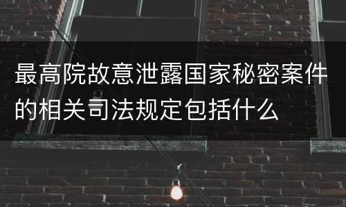 最高院故意泄露国家秘密案件的相关司法规定包括什么