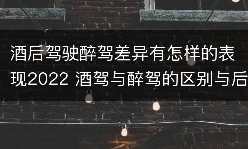 酒后驾驶醉驾差异有怎样的表现2022 酒驾与醉驾的区别与后果