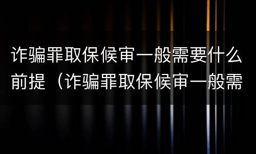 诈骗罪取保候审一般需要什么前提（诈骗罪取保候审一般需要什么前提条件）