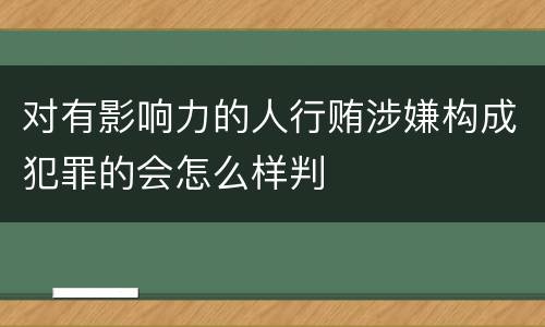 对有影响力的人行贿涉嫌构成犯罪的会怎么样判