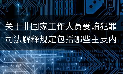 关于非国家工作人员受贿犯罪司法解释规定包括哪些主要内容