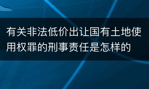 有关非法低价出让国有土地使用权罪的刑事责任是怎样的