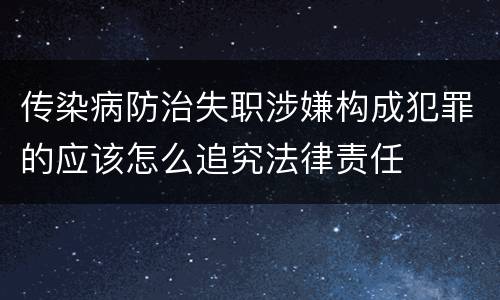 传染病防治失职涉嫌构成犯罪的应该怎么追究法律责任