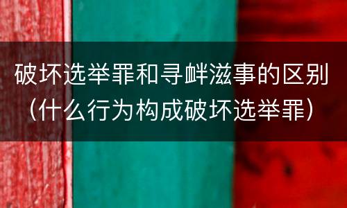 破坏选举罪和寻衅滋事的区别（什么行为构成破坏选举罪）