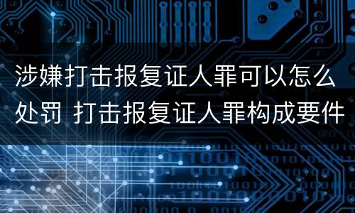 涉嫌打击报复证人罪可以怎么处罚 打击报复证人罪构成要件