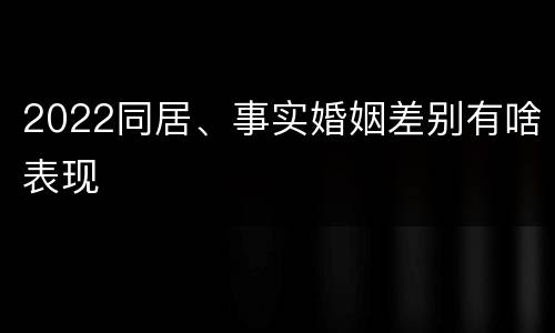 2022同居、事实婚姻差别有啥表现