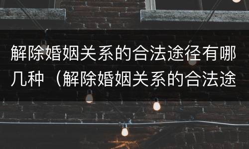 解除婚姻关系的合法途径有哪几种（解除婚姻关系的合法途径有哪几种方式）