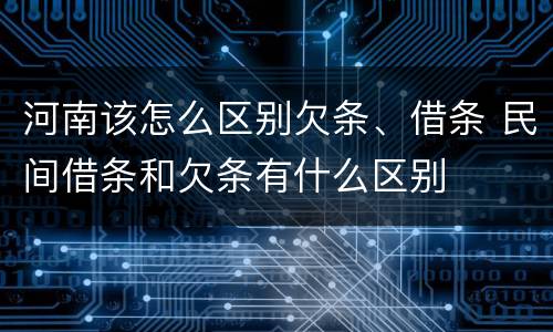 河南该怎么区别欠条、借条 民间借条和欠条有什么区别