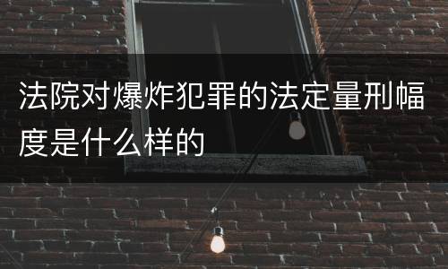 法院对爆炸犯罪的法定量刑幅度是什么样的