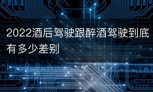 2022酒后驾驶跟醉酒驾驶到底有多少差别