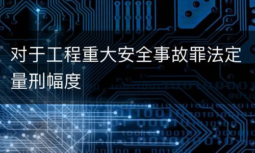 对于工程重大安全事故罪法定量刑幅度