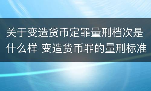关于变造货币定罪量刑档次是什么样 变造货币罪的量刑标准