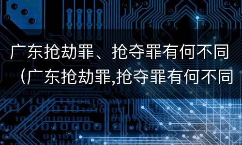 广东抢劫罪、抢夺罪有何不同（广东抢劫罪,抢夺罪有何不同）