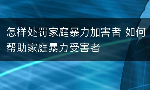 怎样处罚家庭暴力加害者 如何帮助家庭暴力受害者