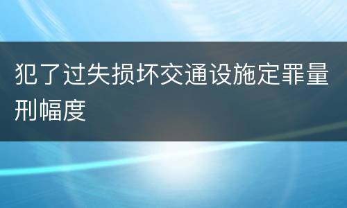 犯了过失损坏交通设施定罪量刑幅度