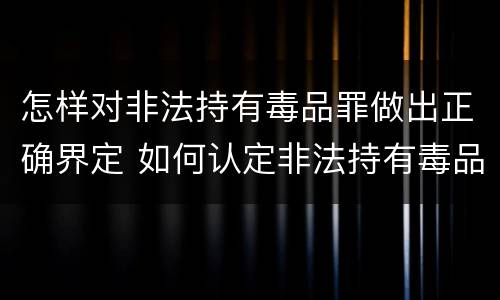 怎样对非法持有毒品罪做出正确界定 如何认定非法持有毒品罪