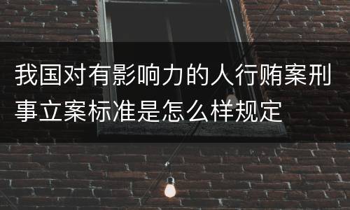 我国对有影响力的人行贿案刑事立案标准是怎么样规定