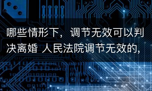 哪些情形下，调节无效可以判决离婚 人民法院调节无效的,应当准予离婚