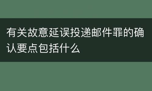 有关故意延误投递邮件罪的确认要点包括什么