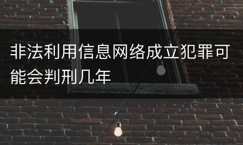 非法利用信息网络成立犯罪可能会判刑几年